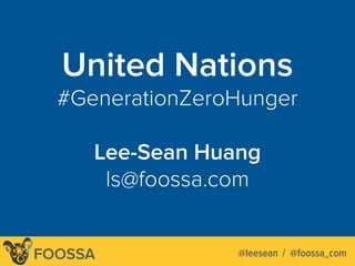 Lee-Sean Huang / ls@foossa.com / @leesean
United Nations
#GenerationZeroHunger 
Lee-Sean Huang 
ls@foossa.com
@leesean / @foossa_comFOOSSA
 