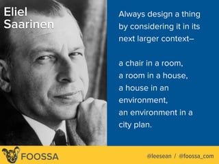 FOOSSA
Always design a thing
by considering it in its
next larger context–
a chair in a room,
a room in a house,
a house in an
environment,
an environment in a
city plan.
Eliel
Saarinen
@leesean / @foossa_com
 