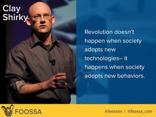 FOOSSA
Revolution doesn’t
happen when society
adopts new
technologies– it
happens when society
adopts new behaviors.
Clay
Shirky
@leesean / @foossa_com
 