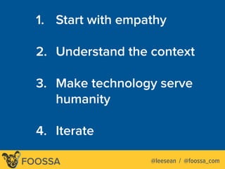 Lee-Sean Huang / ls@foossa.com / @leeseanFOOSSA
1. Start with empathy
2. Understand the context
3. Make technology serve
humanity  
4. Iterate
@leesean / @foossa_com
 