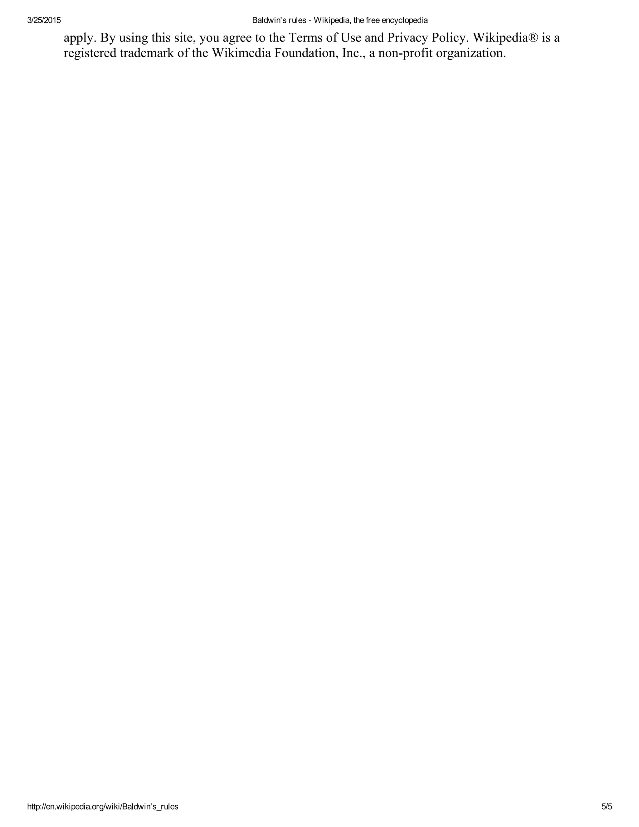 3/25/2015 Baldwin's rules ­ Wikipedia, the free encyclopedia
http://en.wikipedia.org/wiki/Baldwin's_rules 5/5
apply. By using this site, you agree to the Terms of Use and Privacy Policy. Wikipedia® is a
registered trademark of the Wikimedia Foundation, Inc., a non­profit organization.
 
