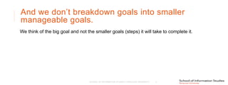 And we don’t breakdown goals into smaller
manageable goals.
We think of the big goal and not the smaller goals (steps) it will take to complete it.
SCHOOL OF INFORMATION STUDIES | SYRACUSE UNIVERSITY 4
 