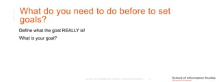 What do you need to do before to set
goals?
Define what the goal REALLY is!
What is your goal?
SCHOOL OF INFORMATION STUDIES | SYRACUSE UNIVERSITY 5
 