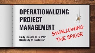 OPERATIONALIZING
PROJECT
MANAGEMENT
Emily Clasper MLIS, PMP
University of Rochester
 