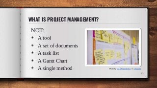 WHAT IS PROJECT MANAGEMENT?
NOT:
◈ A tool
◈ A set of documents
◈ A task list
◈ A Gantt Chart
◈ A single method
13
Photo by Daria Nepriakhina on Unsplash
 