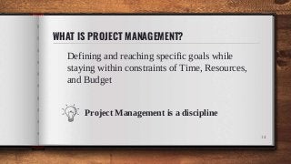 WHAT IS PROJECT MANAGEMENT?
14
Project Management is a discipline
Defining and reaching specific goals while
staying within constraints of Time, Resources,
and Budget
 