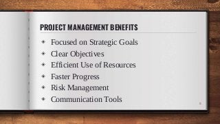 PROJECT MANAGEMENT BENEFITS
◈ Focused on Strategic Goals
◈ Clear Objectives
◈ Efficient Use of Resources
◈ Faster Progress
◈ Risk Management
◈ Communication Tools 9
 