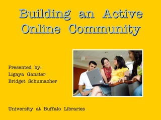 Building an Active
    Online Community

Presented by:
Ligaya Ganster
Bridget Schumacher




University at Buffalo Libraries
 