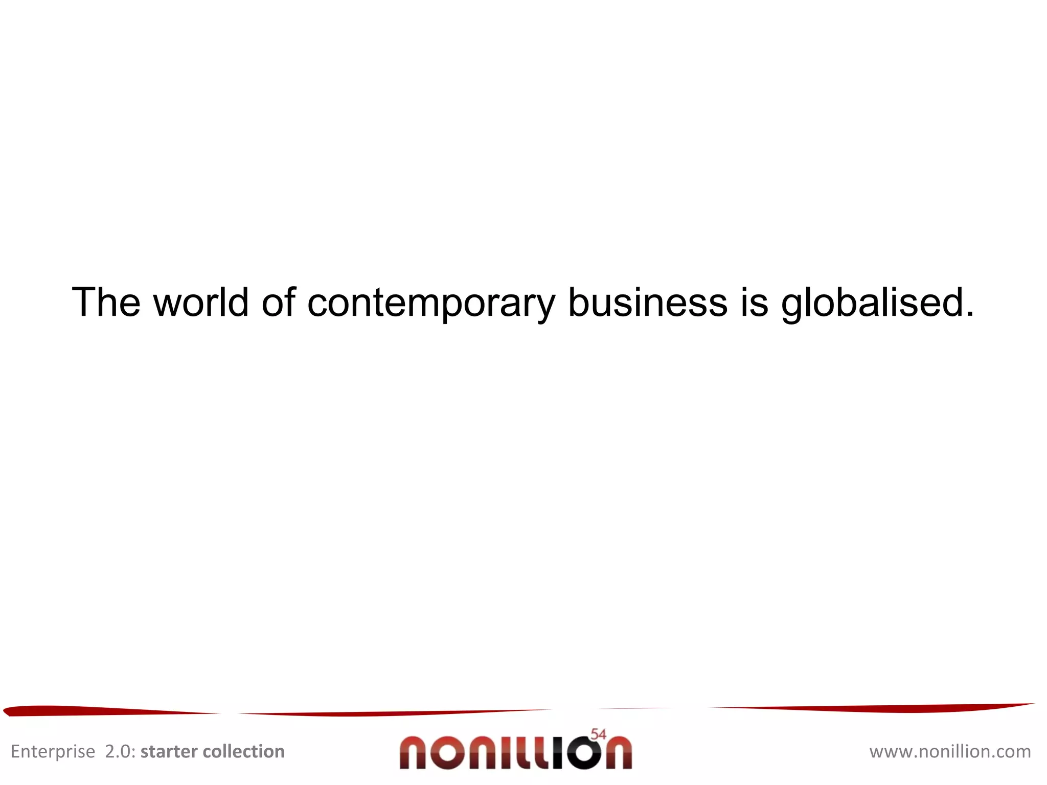 Enterprise  2.0:  starter collection www.nonillion.com Facets of Globalised Business:  Dependency  Unlimited Connectivity Disappearance  of time zones,  distances and borders Competitive and fast-paced market  