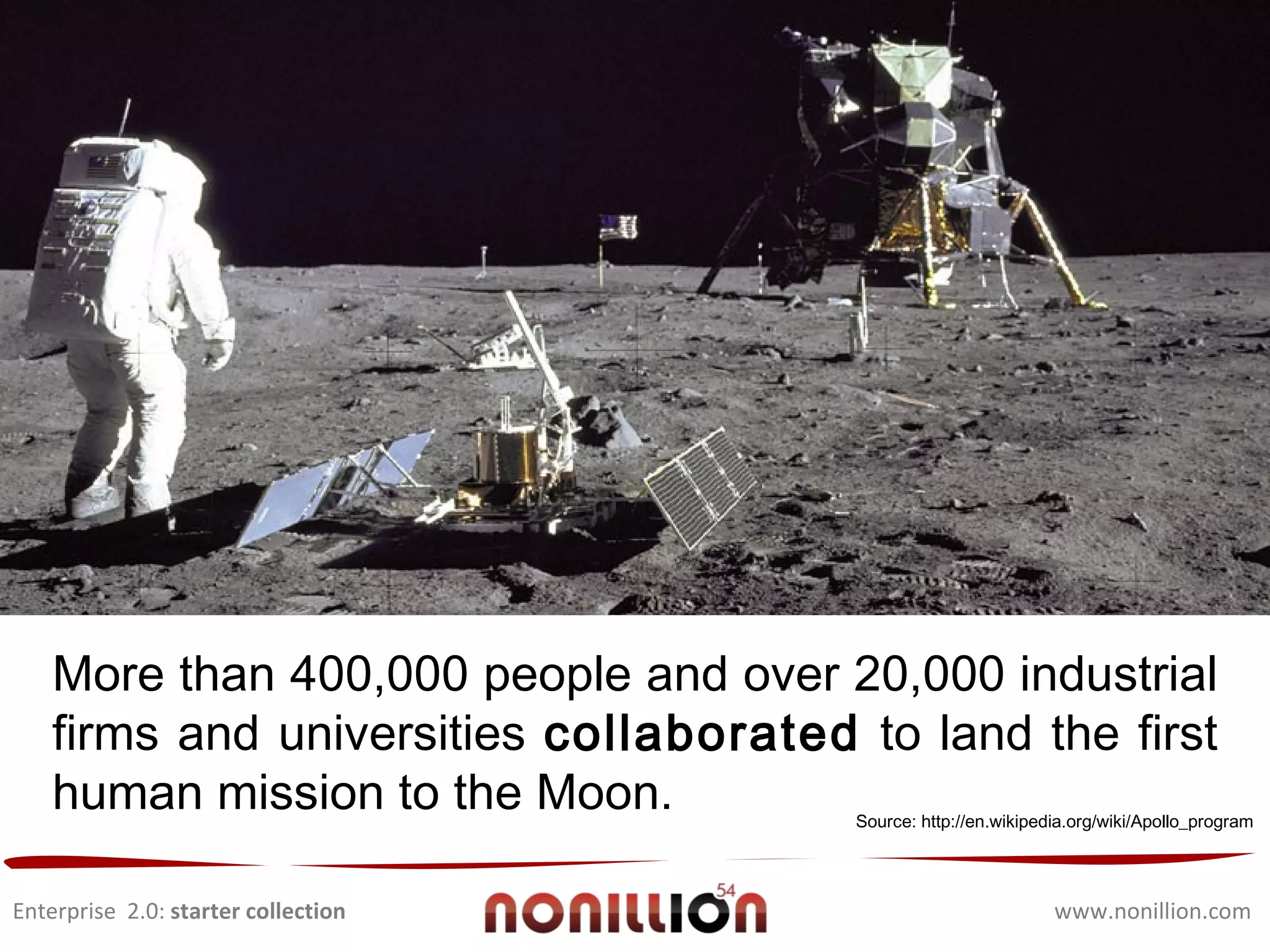 Enterprise  2.0:  starter collection www.nonillion.com More than 400,000 people and over 20,000 industrial firms and universities  collaborated  to land the first human mission to the Moon. Source: http://en.wikipedia.org/wiki/Apollo_program 