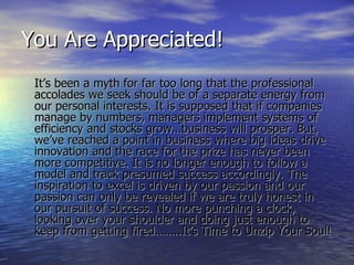 You Are Appreciated! <ul><li>It’s been a myth for far too long that the professional accolades we seek should be of a sepa...