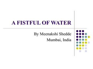 A FISTFUL OF WATER
By Meenakshi Shedde
Mumbai, India
 
