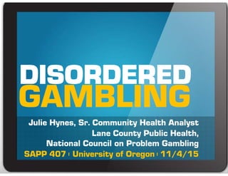 Julie Hynes, Sr. Community Health Analyst
Lane County Public Health,
National Council on Problem Gambling
SAPP 407 | University of Oregon | 4/26/16
GAMBLING
 