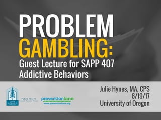 Julie Hynes, MA, CPS
6/19/17
University of Oregon
GAMBLING:Guest Lecture for SAPP 407
Addictive Behaviors
 