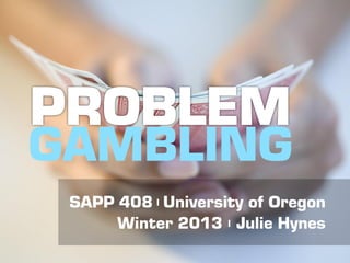 GAMBLING
 SAPP 408 | University of Oregon
      Winter 2013 | Julie Hynes
 