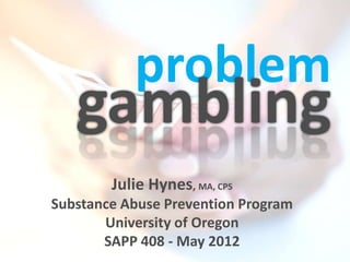 problem
   gambling
        Julie Hynes, MA, CPS
Substance Abuse Prevention Program
       University of Oregon
       SAPP 408 - May 2012
 