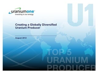 Creating a Globally Diversified
Uranium Producer


August 2012
 