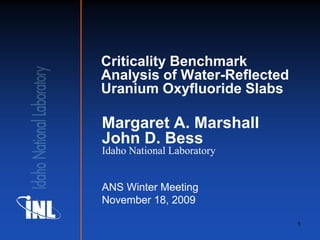 Criticality Benchmark
Analysis of Water-Reflected
Uranium Oxyfluoride Slabs

Margaret A. Marshall
John D. Bess
Idaho National Laboratory


ANS Winter Meeting
November 18, 2009

                              1
 