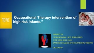 PRESENT BY
M.MAHENDRAN., MOT (PAEDIATRIC)
II ND YEAR (2021-2022)
SANTOSH COLLEGE OF OCCUPATIONAL THERAPY
,
GHAZIABAD.
Occupational Therapy intervention of
high risk infants.”
 