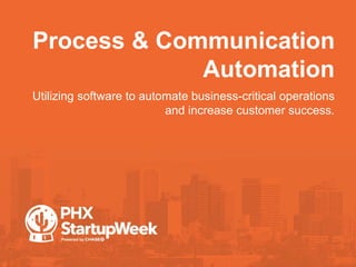 Process & Communication
Automation
•Utilizing software to automate business-critical operations
and increase customer success.
 