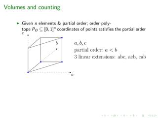 Volumes and counting
Given n elements & partial order; order poly-
tope PO ⊆ [0, 1]n coordinates of points satisﬁes the partial order
c
a
b a, b, c
partial order: a < b
3 linear extensions: abc, acb, cab
 
