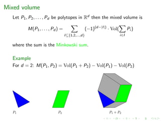 Mixed volume
Let P1, P2, . . . , Pd be polytopes in Rd then the mixed volume is
M(P1, . . . , Pd ) =
I⊆{1,2,...,d}
(−1)(d−|I|)
· Vol(
i∈I
Pi )
where the sum is the Minkowski sum.
Example
For d = 2: M(P1, P2) = Vol(P1 + P2) − Vol(P1) − Vol(P2)
P1 P2 P1 + P2
 