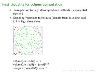 First thoughts for volume computation
Triangulation (or sign decomposition) methods – exponential
size in d
Sampling/rejections techniques (sample from bounding box)
fail in high dimensions
volume(unit cube) = 1
volume(unit ball) ∼ (c/d)d/2
–drops exponentially with d
 