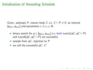 Initialization of Annealing Schedule
Given: polytope P, convex body C s.t. C ∩ P = ∅, an interval
[qmin, qmax] and parameters r, δ, α, ν, N.
binary search for q ∈ [qmin, qmax] s.t. both testL(qC, qC ∩ P)
and testR(qC, qC ∩ P) are successful.
sample from qC, rejection to P
we call the successful qC, C
 
