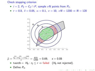Check stopping criterion
i = 2, P2 = C2 ∩ P, sample νN points from P2.
r = 0.8, δ = 0.05, α = 0.1, ν = 10, νN = 1200 ⇒ N = 120
ˆµ =
r
(1)
2 +r
(2)
2 ···+r
(10)
2
ν = 833
1200 = 0.69, s = 0.08
testR→ H0 : r2 ≤ r ⇒ failed (H0 not rejected).
Deﬁne P3.
 