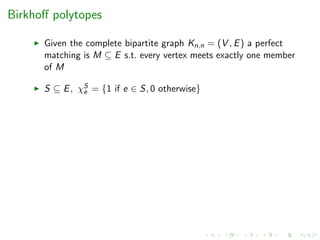 Birkhoﬀ polytopes
Given the complete bipartite graph Kn,n = (V , E) a perfect
matching is M ⊆ E s.t. every vertex meets exactly one member
of M
S ⊆ E, χS
e = {1 if e ∈ S, 0 otherwise}
 