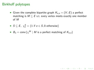 Birkhoﬀ polytopes
Given the complete bipartite graph Kn,n = (V , E) a perfect
matching is M ⊆ E s.t. every vertex meets exactly one member
of M
S ⊆ E, χS
e = {1 if e ∈ S, 0 otherwise}
Bn = conv{χM | M is a perfect matching of Kn,n}
 