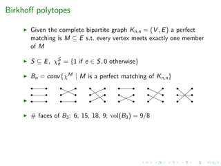Birkhoﬀ polytopes
Given the complete bipartite graph Kn,n = (V , E) a perfect
matching is M ⊆ E s.t. every vertex meets exactly one member
of M
S ⊆ E, χS
e = {1 if e ∈ S, 0 otherwise}
Bn = conv{χM | M is a perfect matching of Kn,n}
# faces of B3: 6, 15, 18, 9; vol(B3) = 9/8
 