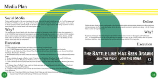 Media Plan

 Social Media
 Twitter and Facebook will be used to promote this event. They will be used to build the hype for Civil War games and
 the different UOAA events that go along with that. Ticket giveaways and other freebies will be used to attract people                                                                                                      Online
 to check regularly. Twitter and Facebook are the best way to reach our target audience. Providing incentives to check    Online ad space would be used to get people to the Social Media outlets and encourage interaction on these platforms
 back with the UOAA social media will create regular traffic.                                                             with promotional ads. We would post banner ads on the sport specific sections of goducks.com along with the Oregon

 Why?                                                                                                                     Ducks section of oregonlive.com.

 The strategic use of social media will allow those interested in University events will feel a part of a community. It
 is the UOAA fan base that we will encourage to grow and bond through these outlets. It also allows UOAA members
                                                                                                                                                                                                                              Why?
 that are not on campus to feel apart of what is going on at Hayward Field, Matthew Knight Arena, Autzen, and PK          By placing banner ads that click through to the UOAA website’s list of events on these pages, UO enthusiasts
 Park. If they are looking to come to Eugene, they will be up to date on what events the UOAA are holding for fans        will be channeled directly to the events that they are interested in. Once on the UOAA website, there is a greater
 before, during and after the competition.                                                                                likelyhood that Duck fans would explore the services and offerings that the UOAA provides.

 Execution                                                                                                                                                                                                        Execution
 Tweets:
 1. Come to the Ford Almuni Center and collect your #FanSwag! #UOAAEvents
 2. Pac-12 T&F Championships at Hayward! Cheer with your fellow Ducks! #UOAAEvents #GoDucks
 3. Want to see the Ducks beat Cal at Autzen? Free Tickets for the best Duck Gear! Send us a pic of your DuckPride!
 #GoDucks #FreeTickets #UOAA
 4. Need #DuckGear for the Game? There are some new T’s and Hats from the #UOAA Like us on Facebook for #Fan-
 Swag
 5. We are watching the game at Taylor’s today! Come in your #DuckGear #FreeFood #FanSwag #UOAAEvents
 6. (TwitPic) Look at this #DuckGear! #GoDucks! Can you get on their level of #DuckPride?
 7. Come to the Ford Alumni Center beofe the Game at MATT Arena for #DuckGear #FreeFood #FanSwag #UOAAe-
 vents
 8. It’s Alumni Day at PK Park! Come watch the Ducks and enjoy all things Baseball with fellow Alum! #FreeFood
 #FanSwag #UOAAEvents #FreeTickets
 9. 2. Tailgate with your fellow ducks outside the Ford Almni Center before the Spring Game! #UOSAAEvents #Free-
 Food #FanSwag
   10. Who is in #TrackTownUSA for the Olympic Trials? Meet up with Alumni before and after events at the Ford 	

17                                                                                                                                                                                                                                         18
 	        Alumni Center! #FreeFood #FanSwag #UOAAevents #GoDucks
 