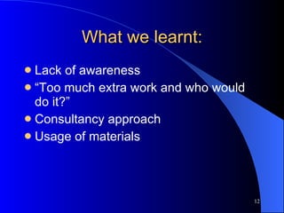 What we learnt: Lack of awareness  “ Too much extra work and who would do it?” Consultancy approach Usage of materials 