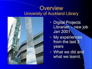 Overview University of Auckland Library Digital Projects Librarian – new job Jan 2001 My experiences from the last 3 years What we did and what we learnt. 