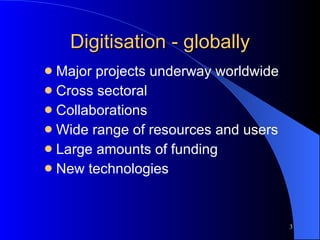 Digitisation - globally Major projects underway worldwide Cross sectoral Collaborations  Wide range of resources and users Large amounts of funding New technologies 