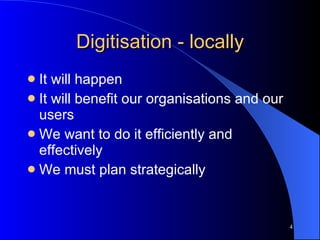 Digitisation - locally It will happen  It will benefit our organisations and our users We want to do it efficiently and effectively We must plan strategically 