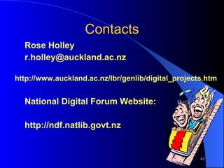 Contacts Rose Holley [email_address] http://www.auckland.ac.nz/lbr/genlib/digital_projects.htm National Digital Forum Website: http://ndf.natlib.govt.nz  
