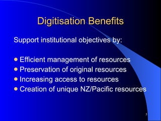 Digitisation Benefits Support institutional objectives by: Efficient management of resources Preservation of original resources Increasing access to resources Creation of unique NZ/Pacific resources 