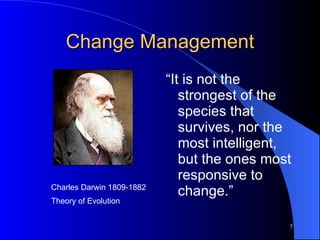 Change Management “ It is not the strongest of the species that survives, nor the most intelligent, but the ones most responsive to change.” Charles Darwin 1809-1882 Theory of Evolution 