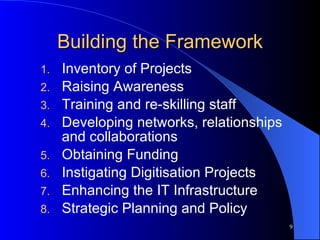 Building the Framework Inventory of Projects Raising Awareness Training and re-skilling staff Developing networks, relationships and collaborations Obtaining Funding Instigating Digitisation Projects Enhancing the IT Infrastructure Strategic Planning and Policy 