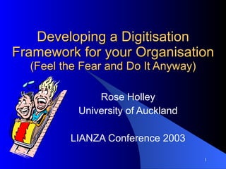 Developing a Digitisation Framework for your Organisation (Feel the Fear and Do It Anyway) Rose Holley University of Auckland LIANZA Conference 2003 