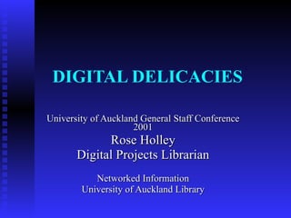 DIGITAL DELICACIES University of Auckland General Staff Conference 2001 Rose Holley Digital Projects Librarian Networked Information University of Auckland Library 
