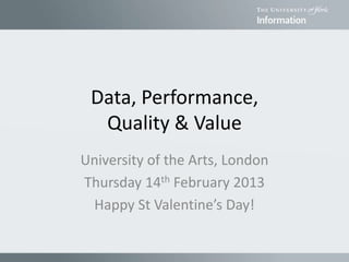 Data, Performance,
Quality & Value
University of the Arts, London
Thursday 14th February 2013
Happy St Valentine’s Day!
 