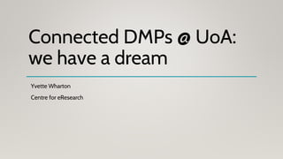 Connected DMPs @ UoA:
we have a dream
Yvette Wharton
Centre for eResearch
 