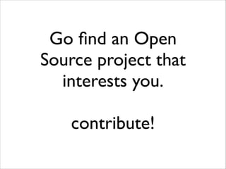 Go ﬁnd an Open
Source project that
interests you.	

!

contribute!

 