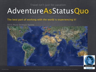 Travel isn’t just for vacation

AdventureAsStatusQuo
The best part of working with the world is experiencing it!
2013: Plone Strategic Sprints

Plone.org

It is not uncommon for the nordic dwellers to go to South America in the winter. And not just for the women...

@eleddy

 