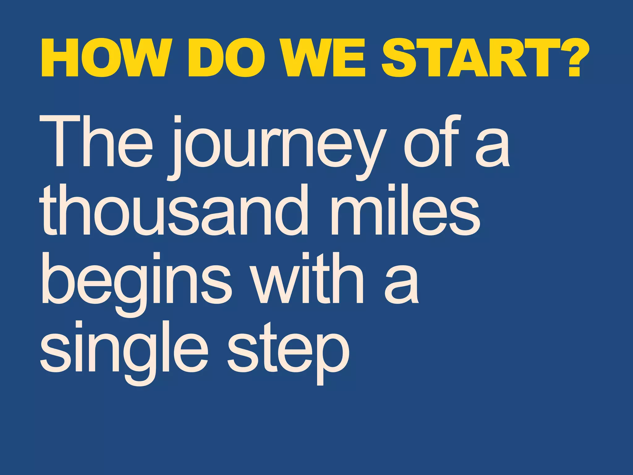 HOW DO WE START?
The journey of a
thousand miles
begins with a
single step
 