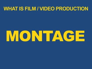 MONTAGE
WHAT IS FILM / VIDEO PRODUCTION
 