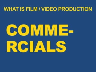 COMME-
RCIALS
WHAT IS FILM / VIDEO PRODUCTION
 